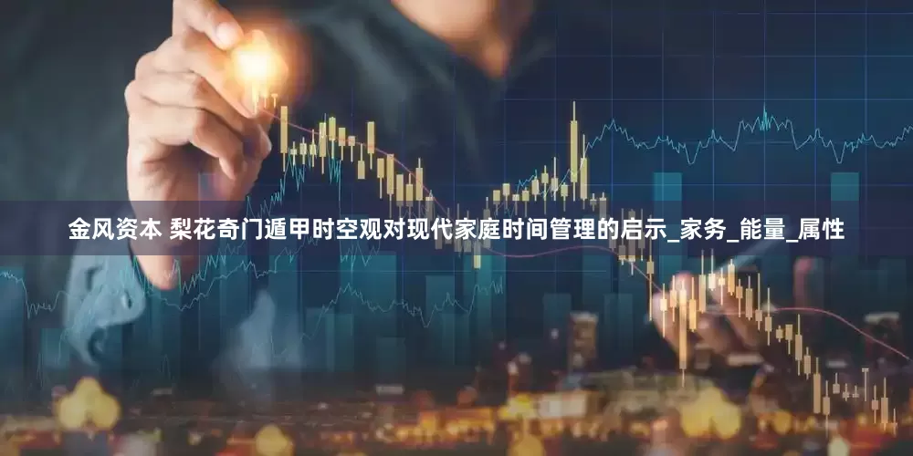 金风资本 梨花奇门遁甲时空观对现代家庭时间管理的启示_家务_能量_属性