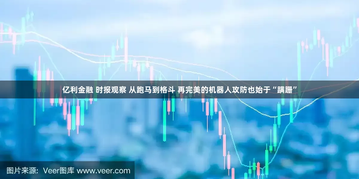 亿利金融 时报观察 从跑马到格斗 再完美的机器人攻防也始于“蹒跚”