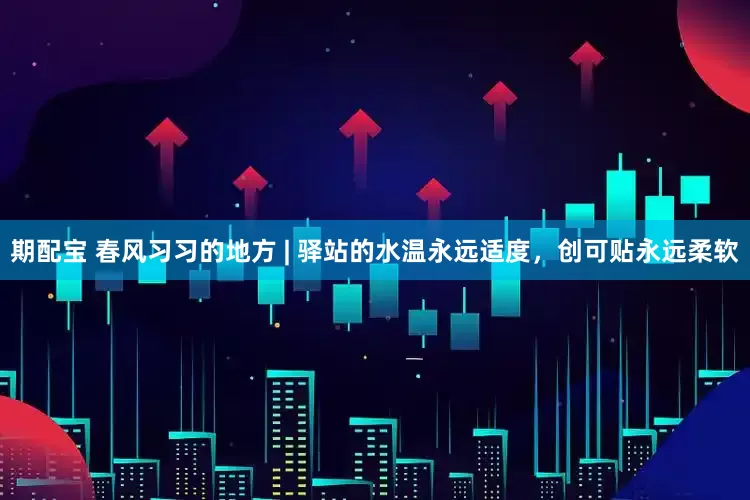期配宝 春风习习的地方 | 驿站的水温永远适度，创可贴永远柔软