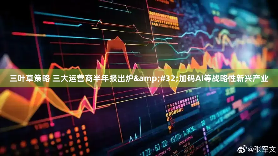 三叶草策略 三大运营商半年报出炉 加码AI等战略性新兴产业