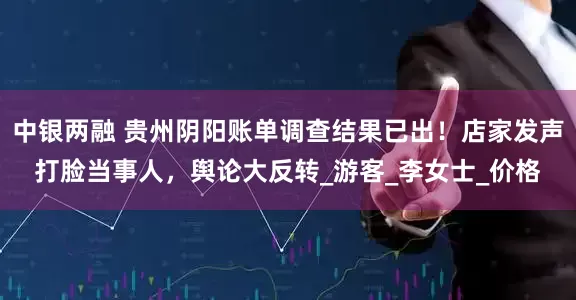 中银两融 贵州阴阳账单调查结果已出！店家发声打脸当事人，舆论大反转_游客_李女士_价格