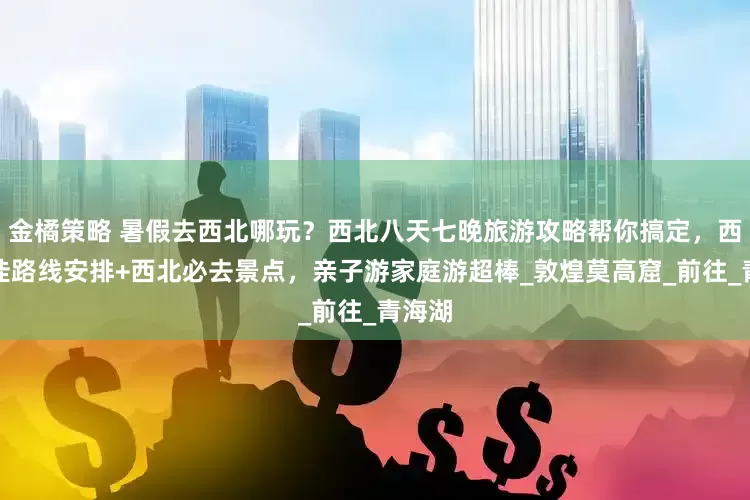 金橘策略 暑假去西北哪玩？西北八天七晚旅游攻略帮你搞定，西北最佳路线安排+西北必去景点，亲子游家庭游超棒_敦煌莫高窟_前往_青海湖