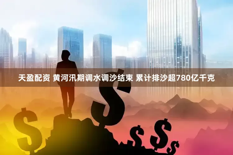 天盈配资 黄河汛期调水调沙结束 累计排沙超780亿千克