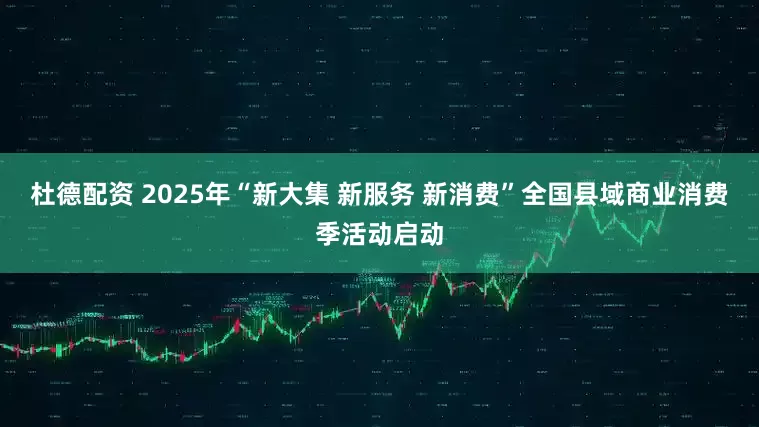 杜德配资 2025年“新大集 新服务 新消费”全国县域商业消费季活动启动