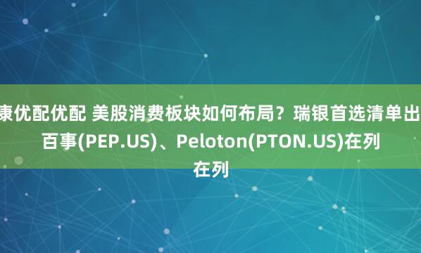 盛康优配优配 美股消费板块如何布局？瑞银首选清单出炉 百事(PEP.US)、Peloton(PTON.US)在列