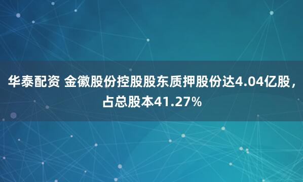 华泰配资 金徽股份控股股东质押股份达4.04亿股，占总股本41.27%