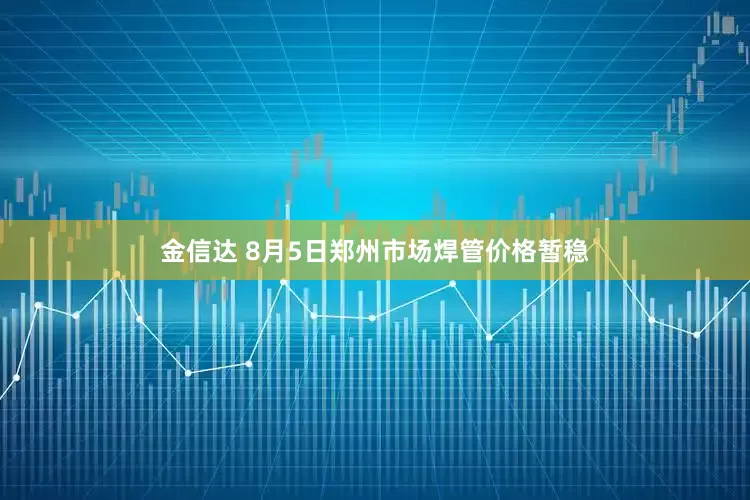 金信达 8月5日郑州市场焊管价格暂稳