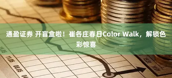 通盈证券 开盲盒啦！崔各庄春日Color Walk，解锁色彩惊喜
