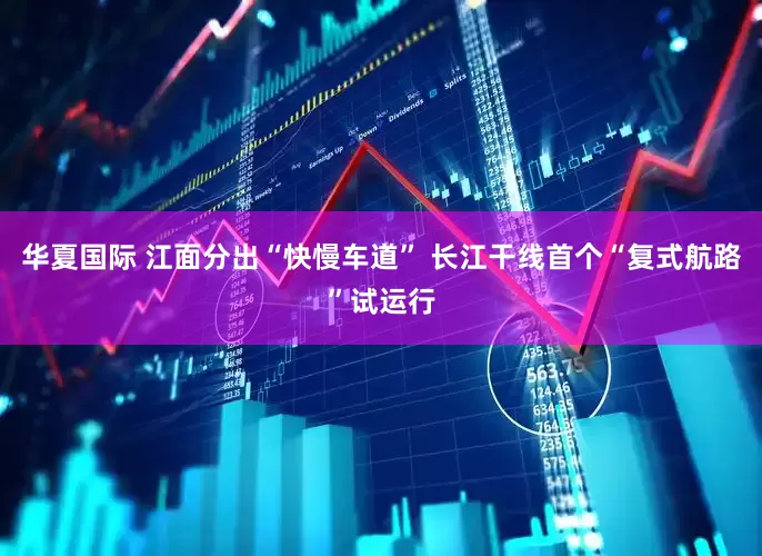 华夏国际 江面分出“快慢车道” 长江干线首个“复式航路”试运行