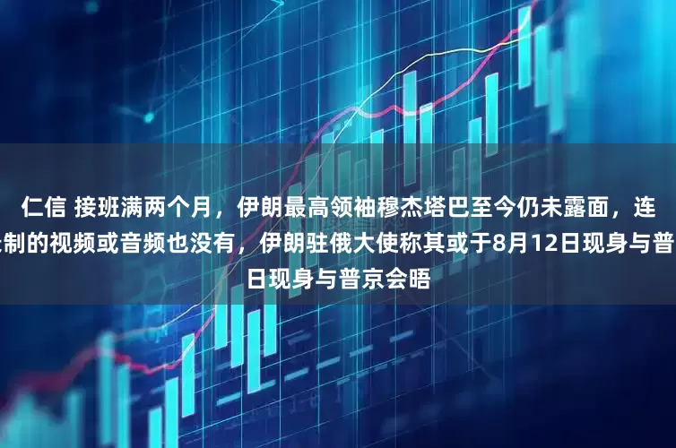 仁信 接班满两个月，伊朗最高领袖穆杰塔巴至今仍未露面，连预先录制的视频或音频也没有，伊朗驻俄大使称其或于8月12日现身与普京会晤