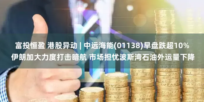 富投恒盈 港股异动 | 中远海能(01138)早盘跌超10% 伊朗加大力度打击暗航 市场担忧波斯湾石油外运量下降