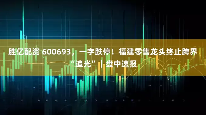 胜亿配资 600693，一字跌停！福建零售龙头终止跨界“追光”｜盘中速报