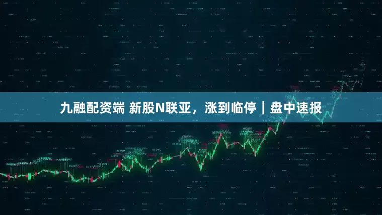 九融配资端 新股N联亚，涨到临停｜盘中速报