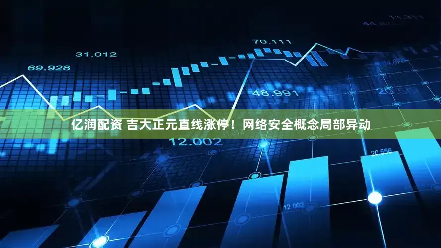 亿润配资 吉大正元直线涨停！网络安全概念局部异动